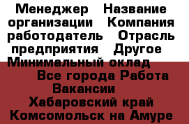 Менеджер › Название организации ­ Компания-работодатель › Отрасль предприятия ­ Другое › Минимальный оклад ­ 18 000 - Все города Работа » Вакансии   . Хабаровский край,Комсомольск-на-Амуре г.